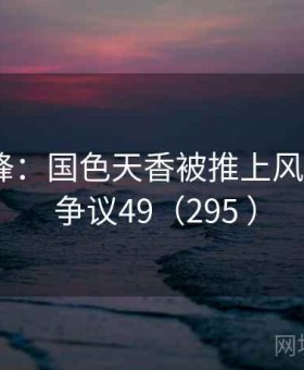 正反交锋：国色天香被推上风口浪尖 · 争议49（295 ）