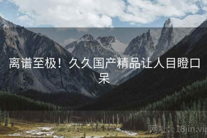 离谱至极！久久国产精品让人目瞪口呆