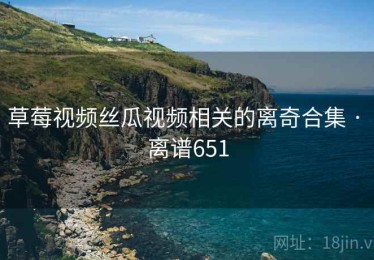 草莓视频丝瓜视频相关的离奇合集 · 离谱651