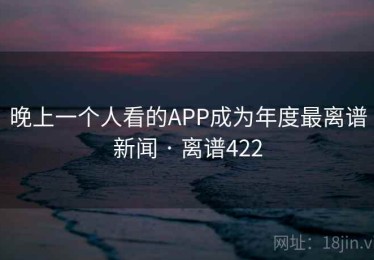 晚上一个人看的APP成为年度最离谱新闻 · 离谱422
