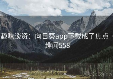 趣味谈资：向日葵app下载成了焦点 · 趣闻558