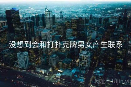 没想到会和打扑克牌男女产生联系