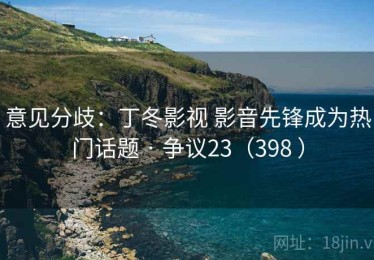 意见分歧：丁冬影视 影音先锋成为热门话题 · 争议23（398 ）