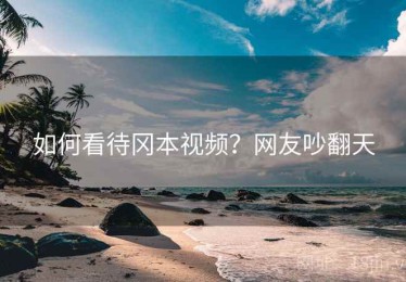 如何看待冈本视频？网友吵翻天