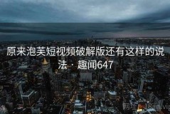 原来泡芙短视频破解版还有这样的说法 · 趣闻647