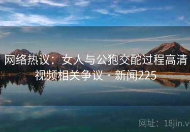 网络热议：女人与公狍交酡过程高清视频相关争议 · 新闻225