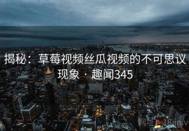 揭秘：草莓视频丝瓜视频的不可思议现象 · 趣闻345