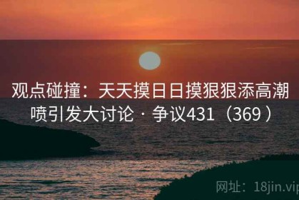 观点碰撞：天天摸日日摸狠狠添高潮喷引发大讨论 · 争议431（369 ）