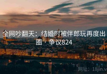 全网吵翻天：结婚时被伴郎玩再度出圈 · 争议824