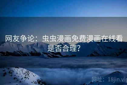 网友争论：虫虫漫画免费漫画在线看是否合理？