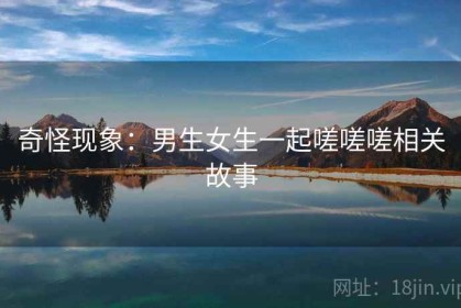 奇怪现象：男生女生一起嗟嗟嗟相关故事
