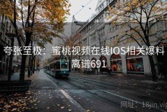 夸张至极：蜜桃视频在线IOS相关爆料 · 离谱691