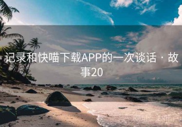 记录和快喵下载APP的一次谈话 · 故事20