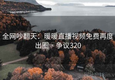全网吵翻天：暖暖直播视频免费再度出圈 · 争议320