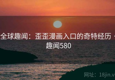 全球趣闻：歪歪漫画入口的奇特经历 · 趣闻580