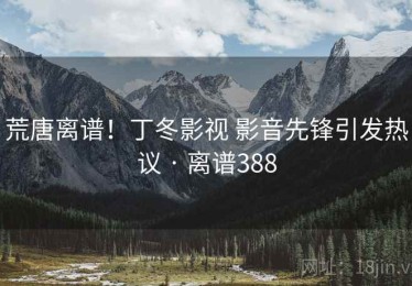 荒唐离谱！丁冬影视 影音先锋引发热议 · 离谱388