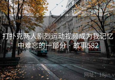 打扑克两人剧烈运动视频成为我记忆中难忘的一部分 · 故事582