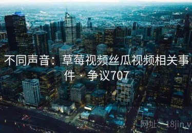 不同声音：草莓视频丝瓜视频相关事件 · 争议707