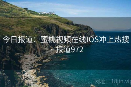 今日报道：蜜桃视频在线IOS冲上热搜 · 报道972