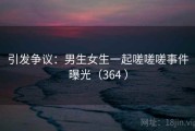 引发争议：男生女生一起嗟嗟嗟事件曝光（364 ）