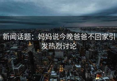 新闻话题：妈妈说今晚爸爸不回家引发热烈讨论