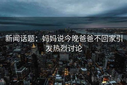 新闻话题：妈妈说今晚爸爸不回家引发热烈讨论