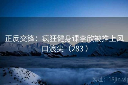 正反交锋：疯狂健身课李欣被推上风口浪尖（283 ）