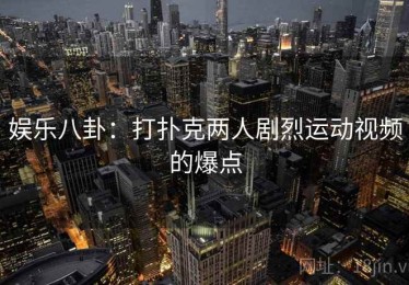 娱乐八卦：打扑克两人剧烈运动视频的爆点