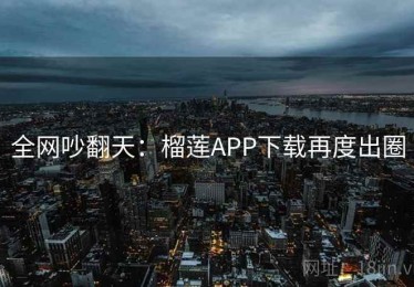 全网吵翻天：榴莲APP下载再度出圈