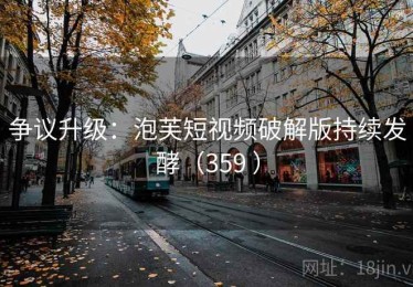 争议升级：泡芙短视频破解版持续发酵（359 ）