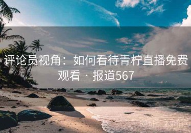 评论员视角：如何看待青柠直播免费观看 · 报道567