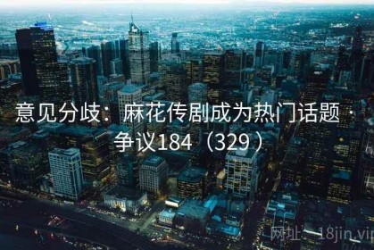 意见分歧：麻花传剧成为热门话题 · 争议184（329 ）