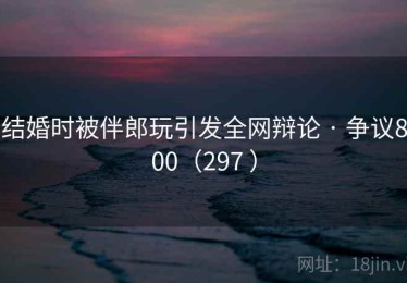 结婚时被伴郎玩引发全网辩论 · 争议800（297 ）