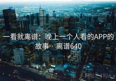 一看就离谱：晚上一个人看的APP的故事 · 离谱640