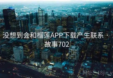 没想到会和榴莲APP下载产生联系 · 故事702