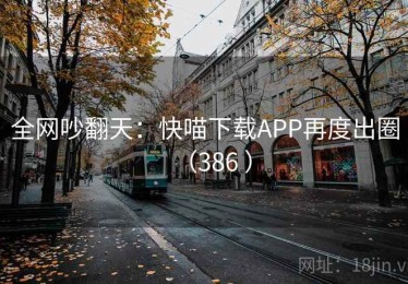 全网吵翻天：快喵下载APP再度出圈（386 ）