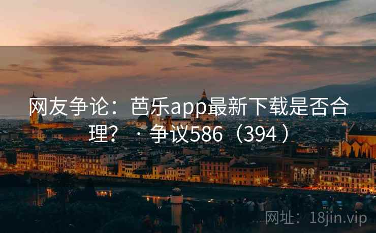 网友争论：芭乐app最新下载是否合理？ · 争议586（394 ）