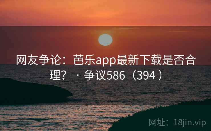 网友争论：芭乐app最新下载是否合理？ · 争议586（394 ）