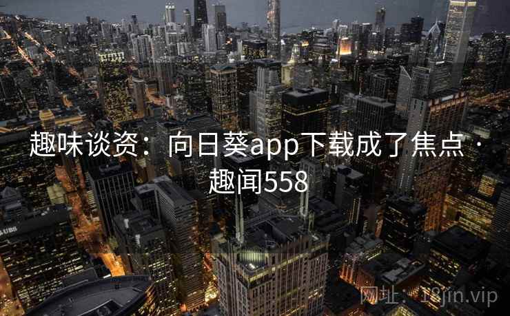 趣味谈资:向日葵app下载成了焦点 · 趣闻558 趣味谈资:向日葵app下载成了焦点 · 趣闻558