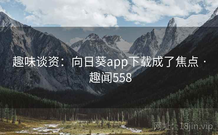 趣味谈资:向日葵app下载成了焦点 · 趣闻558 趣味谈资:向日葵app下载成了焦点 · 趣闻558