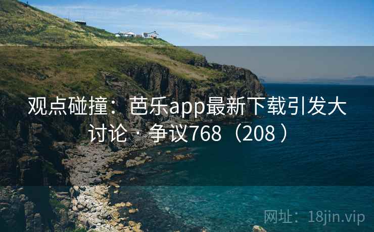 观点碰撞:芭乐app最新下载引发大讨论 · 争议768(208 ) 观点碰撞:芭乐app最新下载引发大讨论 · 争议768(208 )