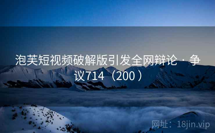 泡芙短视频破解版引发全网辩论 · 争议714(200 ) 泡芙短视频破解版引发全网辩论 · 争议714(200 )