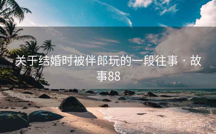 关于结婚时被伴郎玩的一段往事 · 故事88