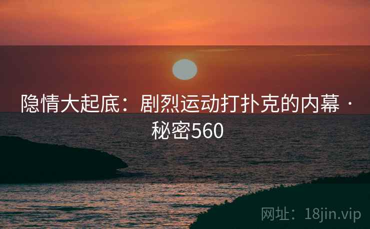 隐情大起底：剧烈运动打扑克的内幕 · 秘密560