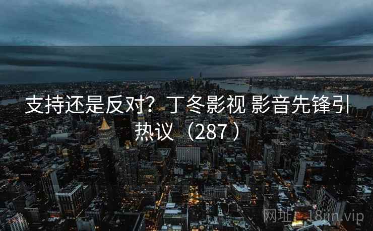 支持还是反对？丁冬影视 影音先锋引热议（287 ）