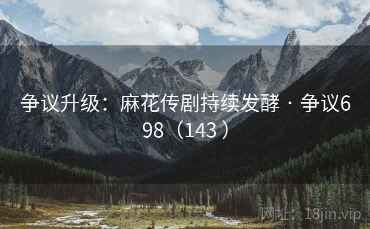 争议升级：麻花传剧持续发酵 · 争议698（143 ）