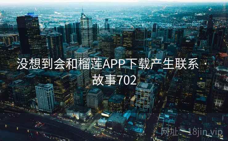 没想到会和榴莲APP下载产生联系 · 故事702 没想到会和榴莲APP下载产生联系 · 故事702