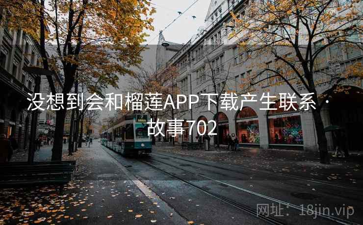 没想到会和榴莲APP下载产生联系 · 故事702 没想到会和榴莲APP下载产生联系 · 故事702