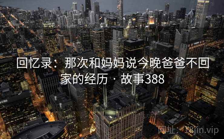 回忆录：那次和妈妈说今晚爸爸不回家的经历 · 故事388