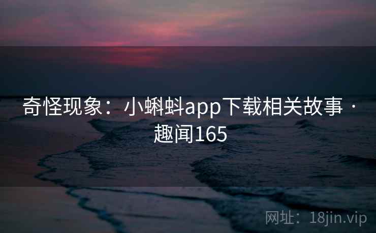 奇怪现象:小蝌蚪app下载相关故事 · 趣闻165 奇怪现象:小蝌蚪app下载相关故事 · 趣闻165